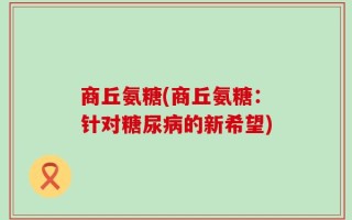 商丘氨糖(商丘氨糖：针对糖尿病的新希望)