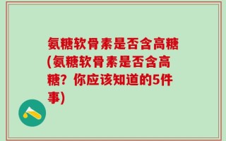 氨糖软骨素是否含高糖(氨糖软骨素是否含高糖？你应该知道的5件事)