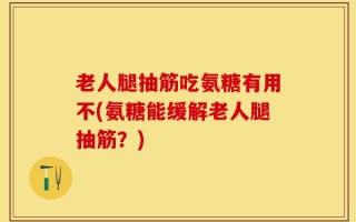 老人腿抽筋吃氨糖有用不(氨糖能缓解老人腿抽筋？)