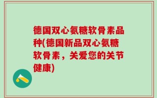 德国双心氨糖软骨素品种(德国新品双心氨糖软骨素，关爱您的关节健康)