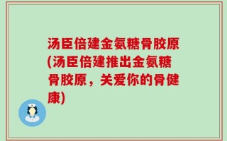 汤臣倍建金氨糖骨胶原(汤臣倍建推出金氨糖骨胶原，关爱你的骨健康)