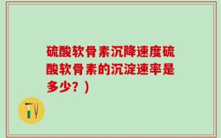硫酸软骨素沉降速度硫酸软骨素的沉淀速率是多少？)