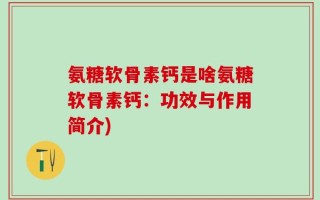 氨糖软骨素钙是啥氨糖软骨素钙：功效与作用简介)