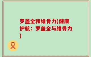 罗盖全和维骨力(健康护航：罗盖全与维骨力)