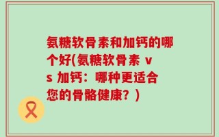 氨糖软骨素和加钙的哪个好(氨糖软骨素 vs 加钙：哪种更适合您的骨骼健康？)