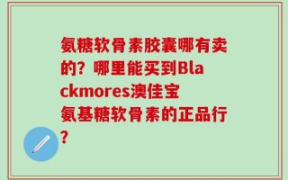 氨糖软骨素胶囊哪有卖的？哪里能买到Blackmores澳佳宝氨基糖软骨素的正品行？