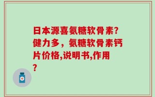 日本源喜氨糖软骨素？健力多，氨糖软骨素钙片价格,说明书,作用？