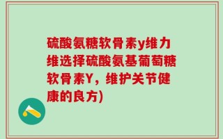 硫酸氨糖软骨素y维力维选择硫酸氨基葡萄糖软骨素Y，维护关节健康的良方)
