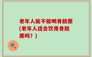 老年人能不能喝骨胶原(老年人适合饮用骨胶原吗？)