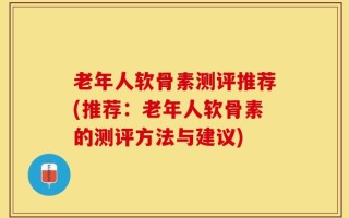 老年人软骨素测评推荐(推荐：老年人软骨素的测评方法与建议)
