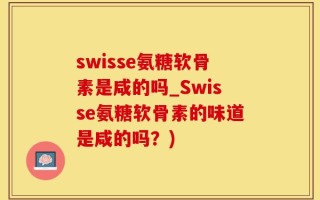 swisse氨糖软骨素是咸的吗_Swisse氨糖软骨素的味道是咸的吗？)