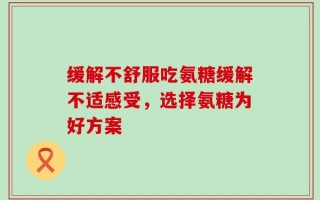 缓解不舒服吃氨糖缓解不适感受，选择氨糖为好方案