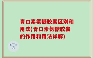 青口素氨糖胶囊区别和用法(青口素氨糖胶囊的作用和用法详解)