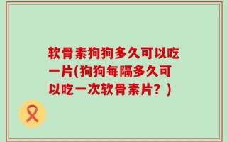 软骨素狗狗多久可以吃一片(狗狗每隔多久可以吃一次软骨素片？)