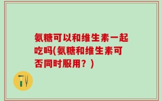氨糖可以和维生素一起吃吗(氨糖和维生素可否同时服用？)