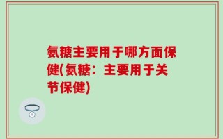 氨糖主要用于哪方面保健(氨糖：主要用于关节保健)