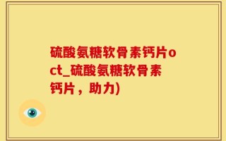 硫酸氨糖软骨素钙片oct_硫酸氨糖软骨素钙片，助力)