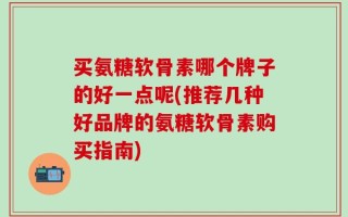 买氨糖软骨素哪个牌子的好一点呢(推荐几种好品牌的氨糖软骨素购买指南)