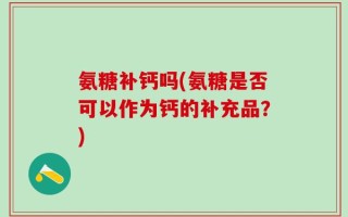 氨糖补钙吗(氨糖是否可以作为钙的补充品？)