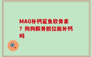 MAG补钙鲨鱼软骨素？狗狗髌骨脱位能补钙吗