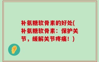 补氨糖软骨素的好处(补氨糖软骨素：保护关节，缓解关节疼痛！)