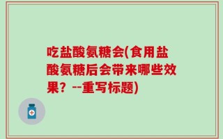吃盐酸氨糖会(食用盐酸氨糖后会带来哪些效果？--重写标题)