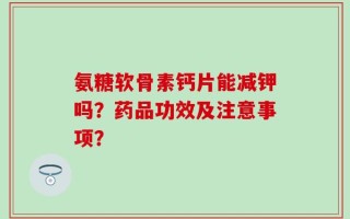 氨糖软骨素钙片能减钾吗？药品功效及注意事项？