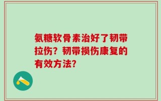 氨糖软骨素治好了韧带拉伤？韧带损伤康复的有效方法？