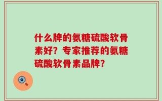 什么牌的氨糖硫酸软骨素好？专家推荐的氨糖硫酸软骨素品牌？