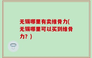 无锡哪里有卖维骨力(无锡哪里可以买到维骨力？)