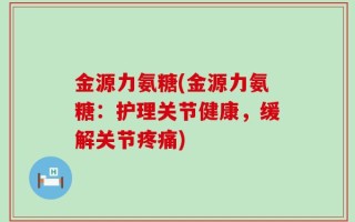 金源力氨糖(金源力氨糖：护理关节健康，缓解关节疼痛)