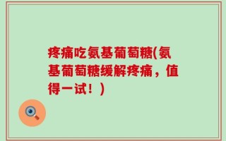 疼痛吃氨基葡萄糖(氨基葡萄糖缓解疼痛，值得一试！)
