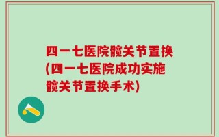 四一七医院髋关节置换(四一七医院成功实施髋关节置换手术)