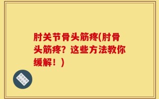 肘关节骨头筋疼(肘骨头筋疼？这些方法教你缓解！)