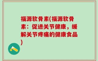 福源软骨素(福源软骨素：促进关节健康，缓解关节疼痛的健康食品)
