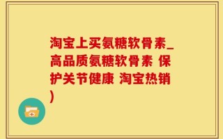 淘宝上买氨糖软骨素_高品质氨糖软骨素 保护关节健康 淘宝热销)