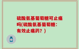 硫酸氨基葡萄糖可止痛吗(硫酸氨基葡萄糖：有效止痛药？)