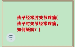 孩子经常肘关节疼痛(孩子肘关节经常疼痛，如何缓解？)