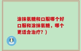 涂抹氨糖和口服哪个好口服和涂抹氨糖，哪个更适合治疗？)
