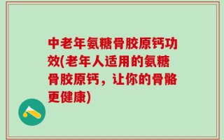 中老年氨糖骨胶原钙功效(老年人适用的氨糖骨胶原钙，让你的骨骼更健康)