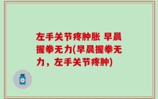 左手关节疼肿胀 早晨握拳无力(早晨握拳无力，左手关节疼肿)