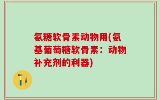 氨糖软骨素动物用(氨基葡萄糖软骨素：动物补充剂的利器)