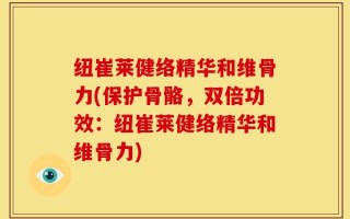 纽崔莱健络精华和维骨力(保护骨骼，双倍功效：纽崔莱健络精华和维骨力)