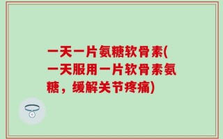 一天一片氨糖软骨素(一天服用一片软骨素氨糖，缓解关节疼痛)