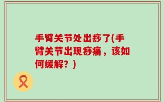 手臂关节处出痧了(手臂关节出现痧痛，该如何缓解？)