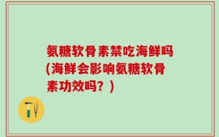氨糖软骨素禁吃海鲜吗(海鲜会影响氨糖软骨素功效吗？)