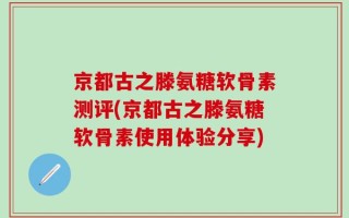 京都古之滕氨糖软骨素测评(京都古之滕氨糖软骨素使用体验分享)