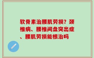 软骨素治腰肌劳损？颈椎病、腰椎间盘突出症、腰肌劳损能根治吗