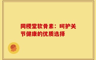 同稷堂软骨素：呵护关节健康的优质选择