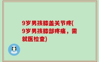 9岁男孩膝盖关节疼(9岁男孩膝部疼痛，需就医检查)
